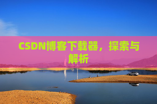 CSDN博客下载器,探索与解析 CSDN博客下载器,探索与解析